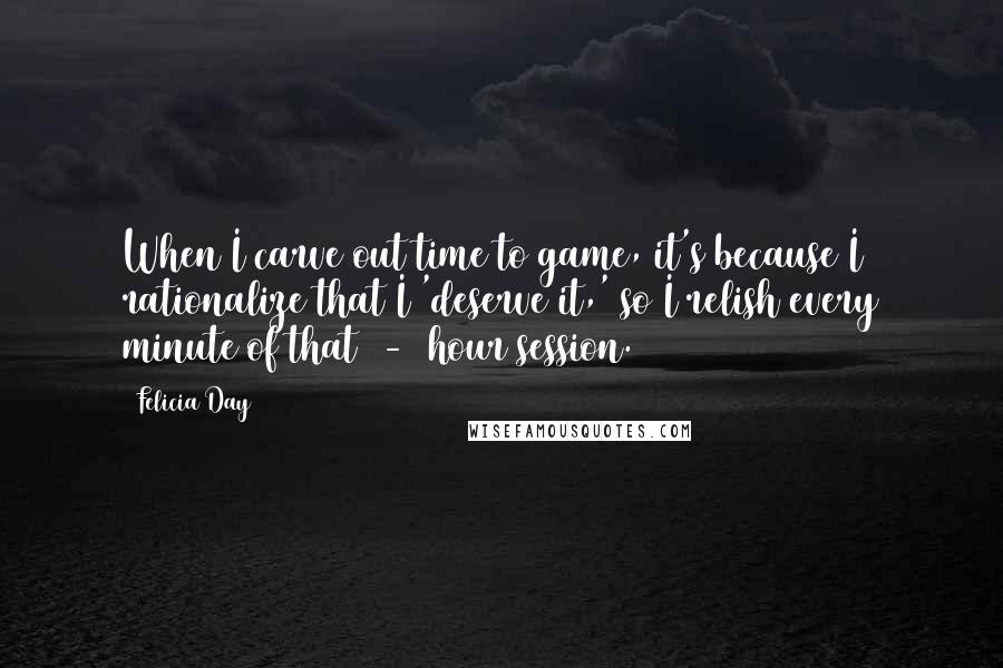 Felicia Day Quotes: When I carve out time to game, it's because I rationalize that I 'deserve it,' so I relish every minute of that 2-3 hour session.