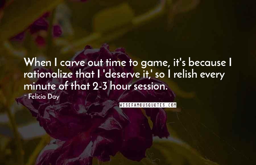 Felicia Day Quotes: When I carve out time to game, it's because I rationalize that I 'deserve it,' so I relish every minute of that 2-3 hour session.
