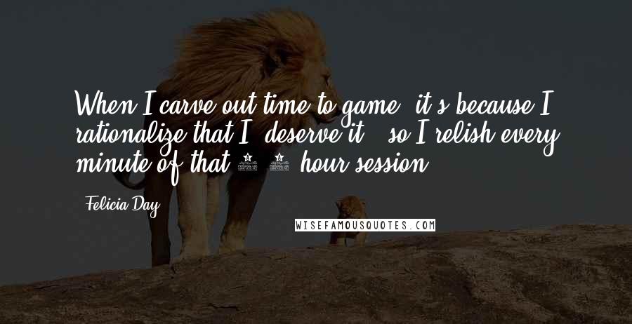 Felicia Day Quotes: When I carve out time to game, it's because I rationalize that I 'deserve it,' so I relish every minute of that 2-3 hour session.