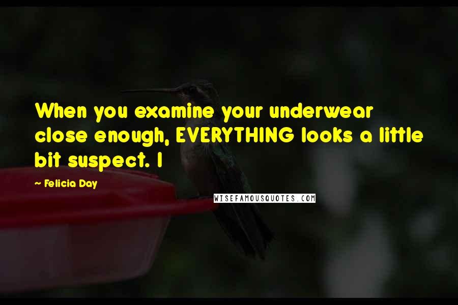 Felicia Day Quotes: When you examine your underwear close enough, EVERYTHING looks a little bit suspect. I