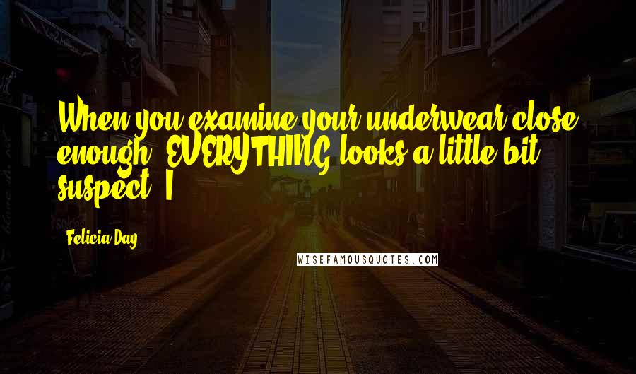 Felicia Day Quotes: When you examine your underwear close enough, EVERYTHING looks a little bit suspect. I