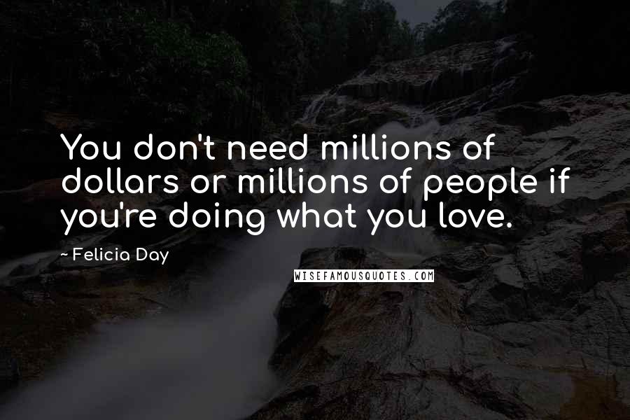 Felicia Day Quotes: You don't need millions of dollars or millions of people if you're doing what you love.