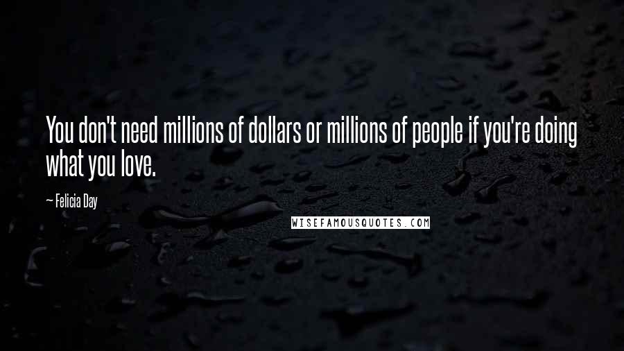 Felicia Day Quotes: You don't need millions of dollars or millions of people if you're doing what you love.