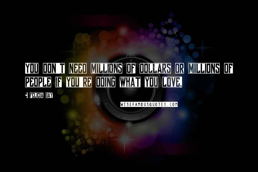 Felicia Day Quotes: You don't need millions of dollars or millions of people if you're doing what you love.