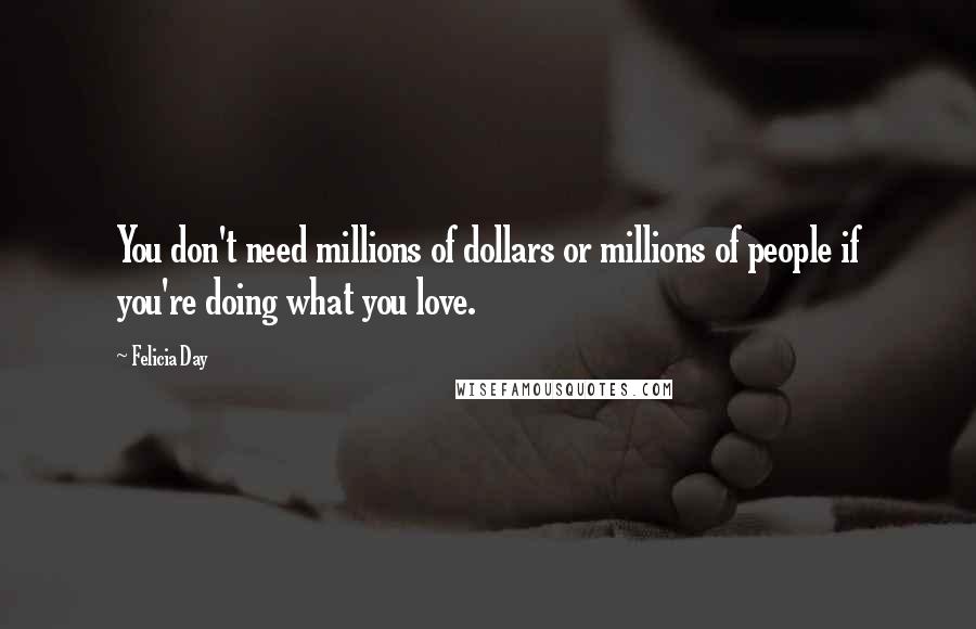 Felicia Day Quotes: You don't need millions of dollars or millions of people if you're doing what you love.