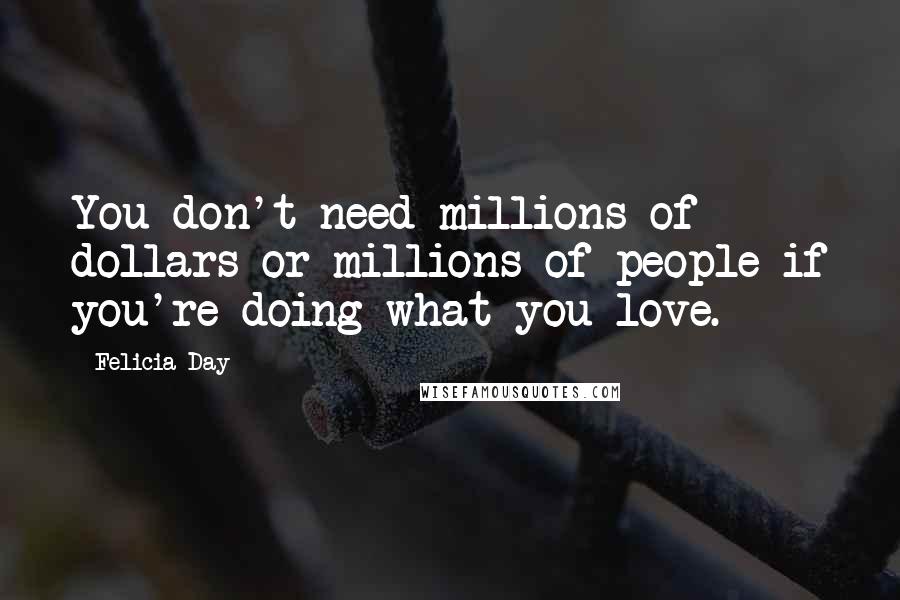 Felicia Day Quotes: You don't need millions of dollars or millions of people if you're doing what you love.