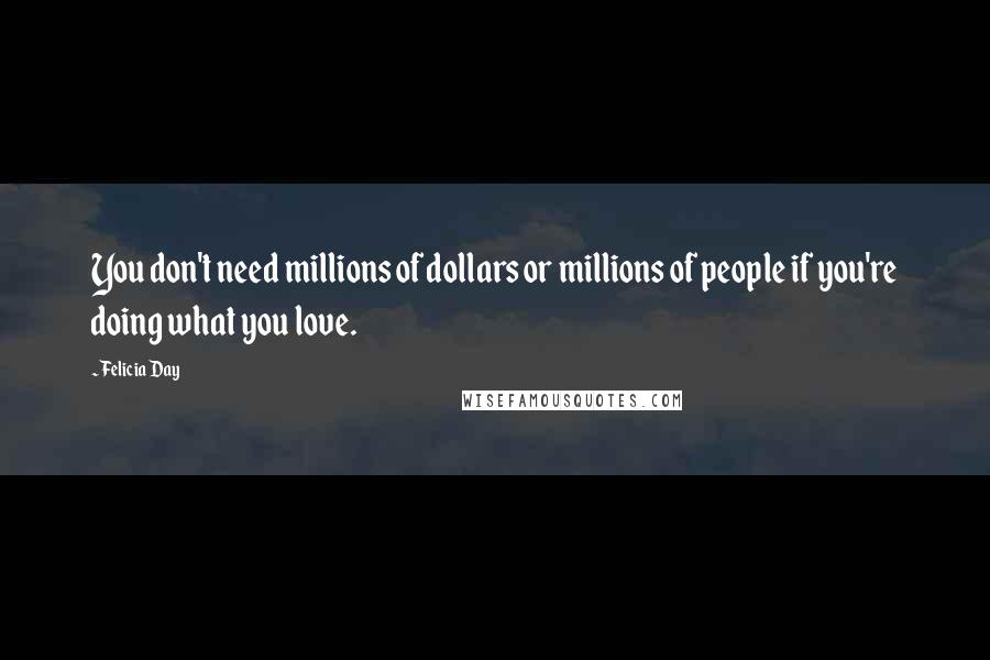 Felicia Day Quotes: You don't need millions of dollars or millions of people if you're doing what you love.