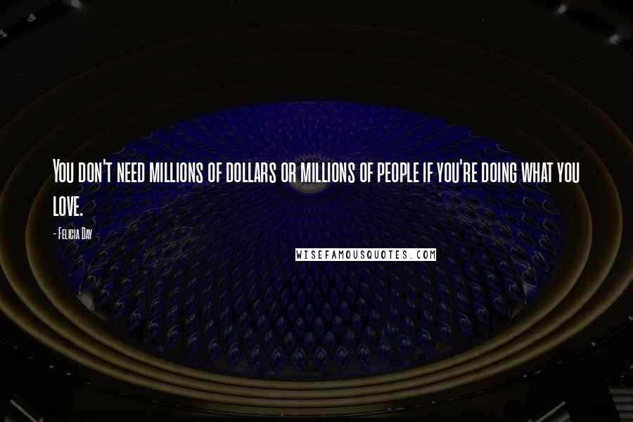 Felicia Day Quotes: You don't need millions of dollars or millions of people if you're doing what you love.