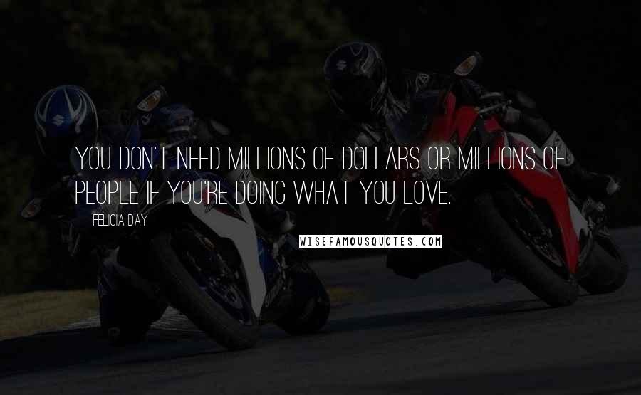 Felicia Day Quotes: You don't need millions of dollars or millions of people if you're doing what you love.