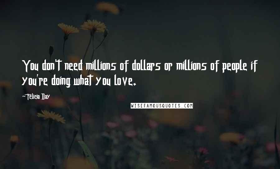Felicia Day Quotes: You don't need millions of dollars or millions of people if you're doing what you love.