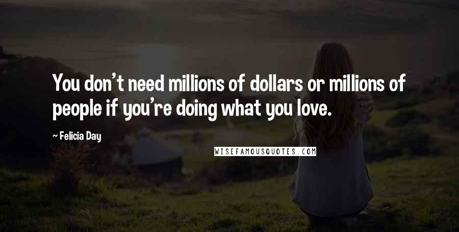 Felicia Day Quotes: You don't need millions of dollars or millions of people if you're doing what you love.