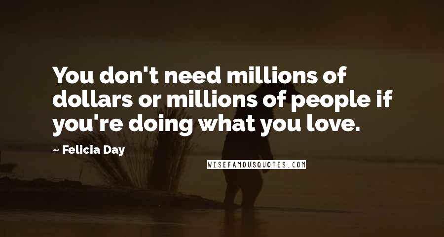 Felicia Day Quotes: You don't need millions of dollars or millions of people if you're doing what you love.