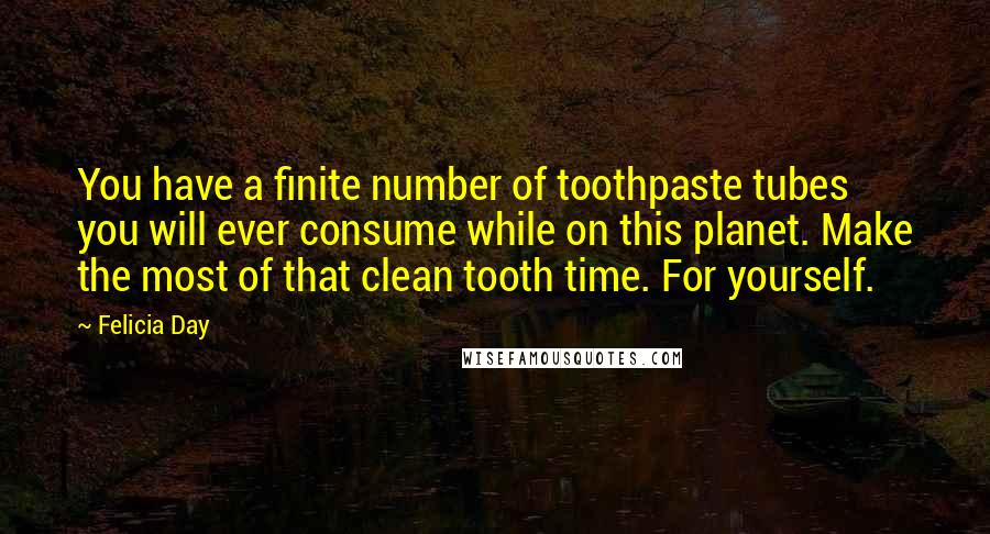 Felicia Day Quotes: You have a finite number of toothpaste tubes you will ever consume while on this planet. Make the most of that clean tooth time. For yourself.
