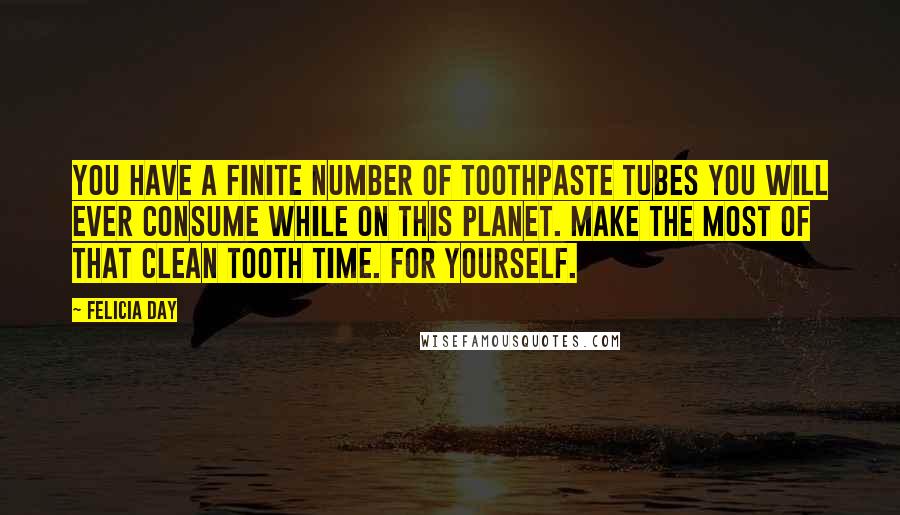 Felicia Day Quotes: You have a finite number of toothpaste tubes you will ever consume while on this planet. Make the most of that clean tooth time. For yourself.