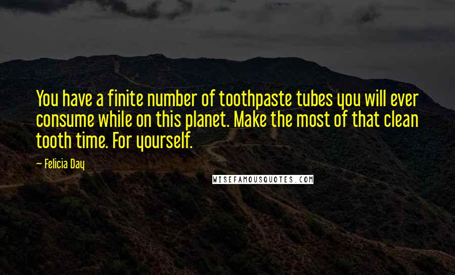 Felicia Day Quotes: You have a finite number of toothpaste tubes you will ever consume while on this planet. Make the most of that clean tooth time. For yourself.