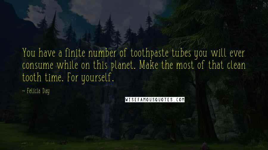 Felicia Day Quotes: You have a finite number of toothpaste tubes you will ever consume while on this planet. Make the most of that clean tooth time. For yourself.