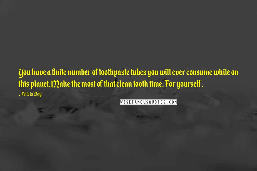 Felicia Day Quotes: You have a finite number of toothpaste tubes you will ever consume while on this planet. Make the most of that clean tooth time. For yourself.