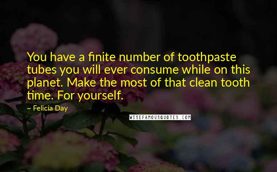 Felicia Day Quotes: You have a finite number of toothpaste tubes you will ever consume while on this planet. Make the most of that clean tooth time. For yourself.