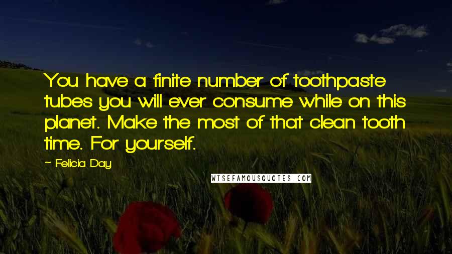 Felicia Day Quotes: You have a finite number of toothpaste tubes you will ever consume while on this planet. Make the most of that clean tooth time. For yourself.