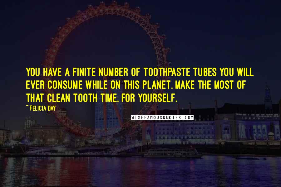 Felicia Day Quotes: You have a finite number of toothpaste tubes you will ever consume while on this planet. Make the most of that clean tooth time. For yourself.