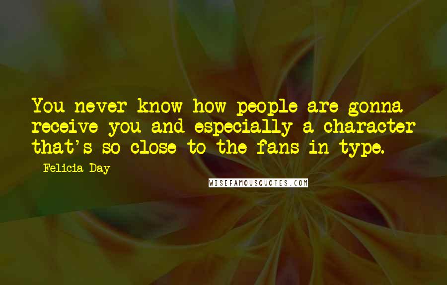 Felicia Day Quotes: You never know how people are gonna receive you and especially a character that's so close to the fans in type.
