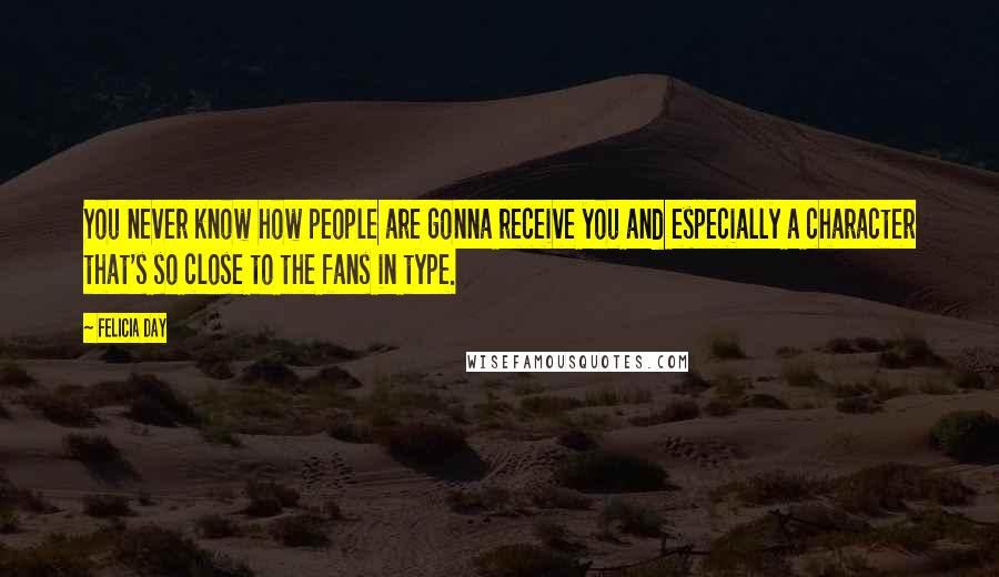 Felicia Day Quotes: You never know how people are gonna receive you and especially a character that's so close to the fans in type.