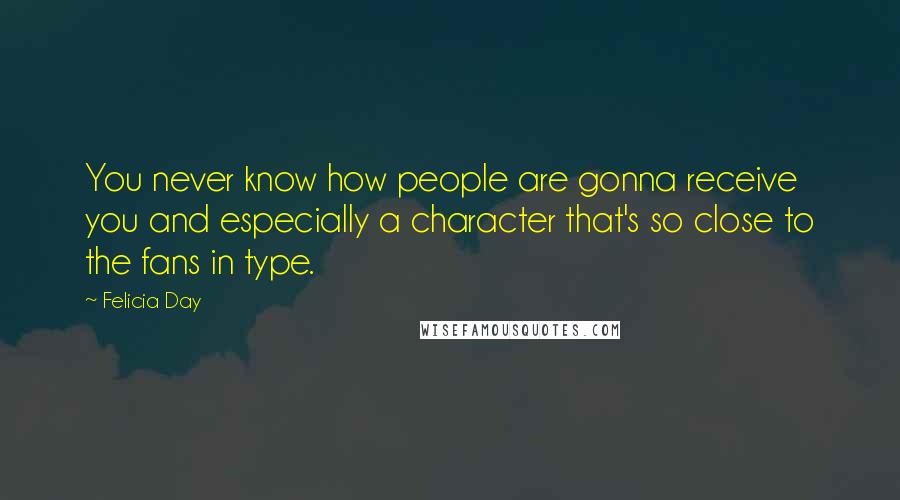 Felicia Day Quotes: You never know how people are gonna receive you and especially a character that's so close to the fans in type.