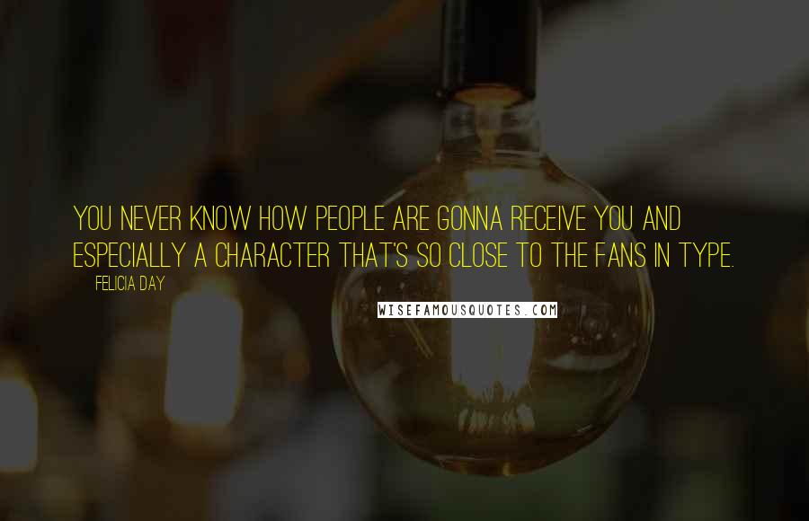 Felicia Day Quotes: You never know how people are gonna receive you and especially a character that's so close to the fans in type.