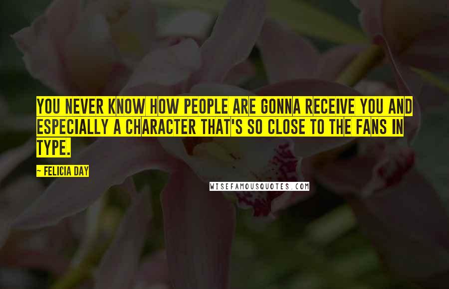 Felicia Day Quotes: You never know how people are gonna receive you and especially a character that's so close to the fans in type.