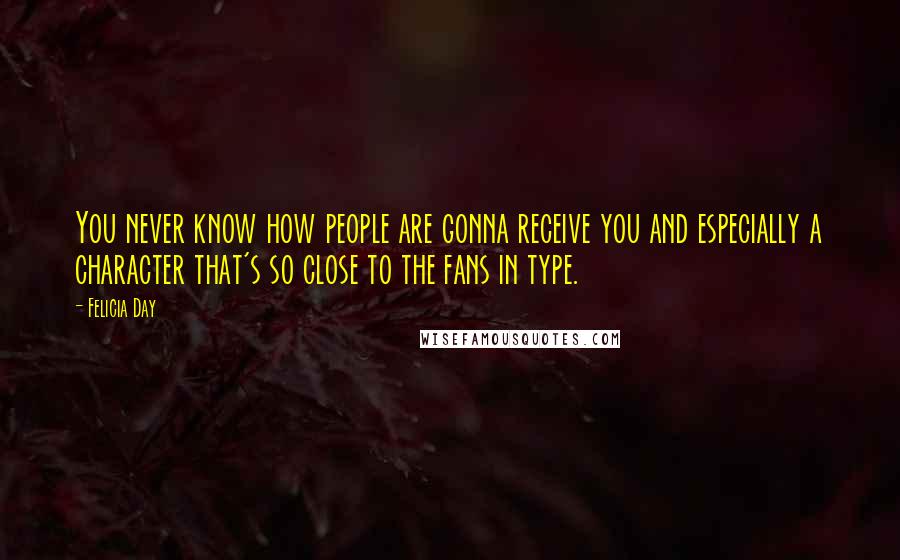 Felicia Day Quotes: You never know how people are gonna receive you and especially a character that's so close to the fans in type.