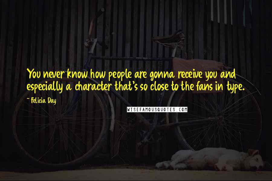 Felicia Day Quotes: You never know how people are gonna receive you and especially a character that's so close to the fans in type.