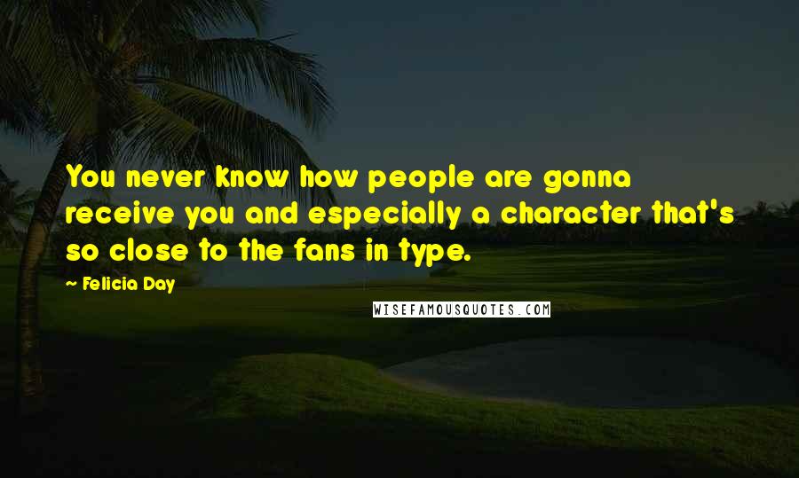 Felicia Day Quotes: You never know how people are gonna receive you and especially a character that's so close to the fans in type.