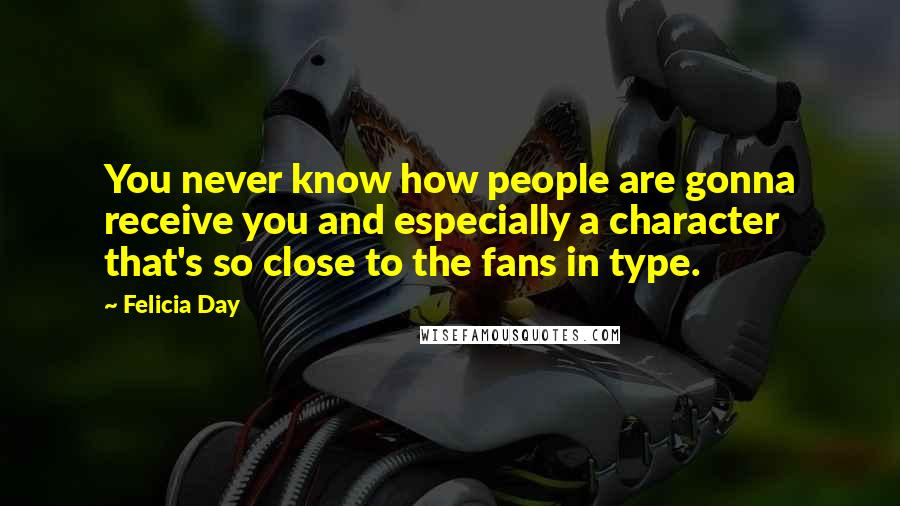 Felicia Day Quotes: You never know how people are gonna receive you and especially a character that's so close to the fans in type.