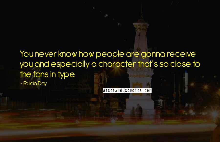 Felicia Day Quotes: You never know how people are gonna receive you and especially a character that's so close to the fans in type.