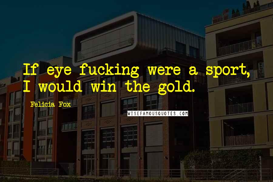 Felicia Fox Quotes: If eye fucking were a sport, I would win the gold.
