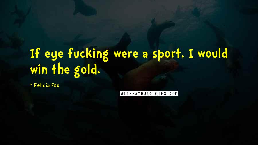 Felicia Fox Quotes: If eye fucking were a sport, I would win the gold.