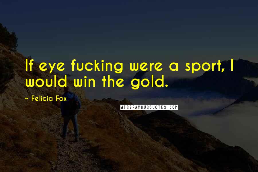 Felicia Fox Quotes: If eye fucking were a sport, I would win the gold.