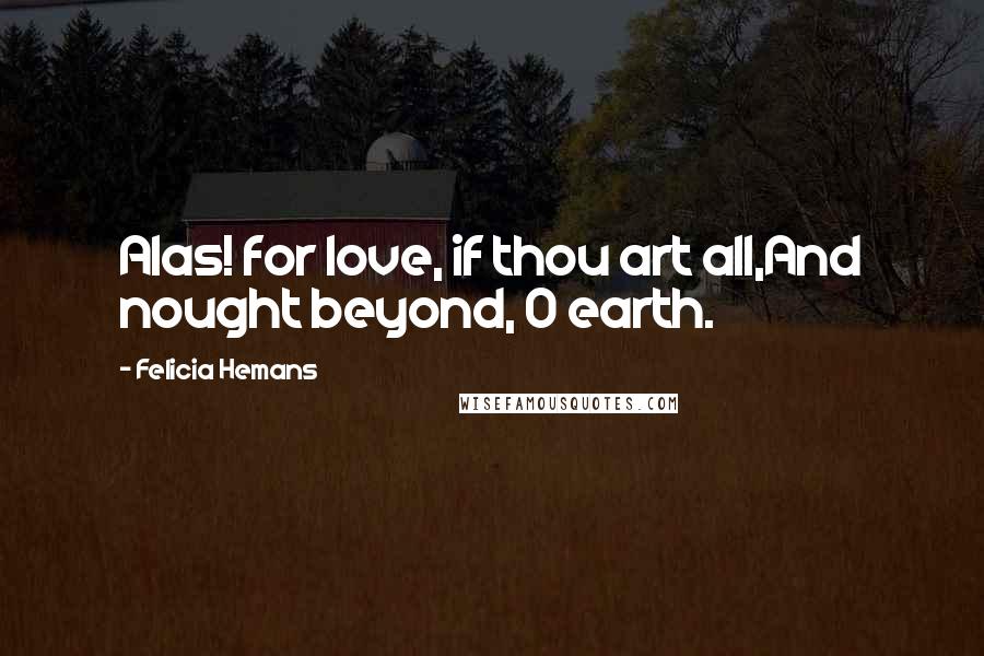 Felicia Hemans Quotes: Alas! for love, if thou art all,And nought beyond, O earth.