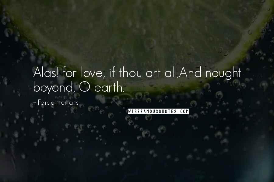 Felicia Hemans Quotes: Alas! for love, if thou art all,And nought beyond, O earth.