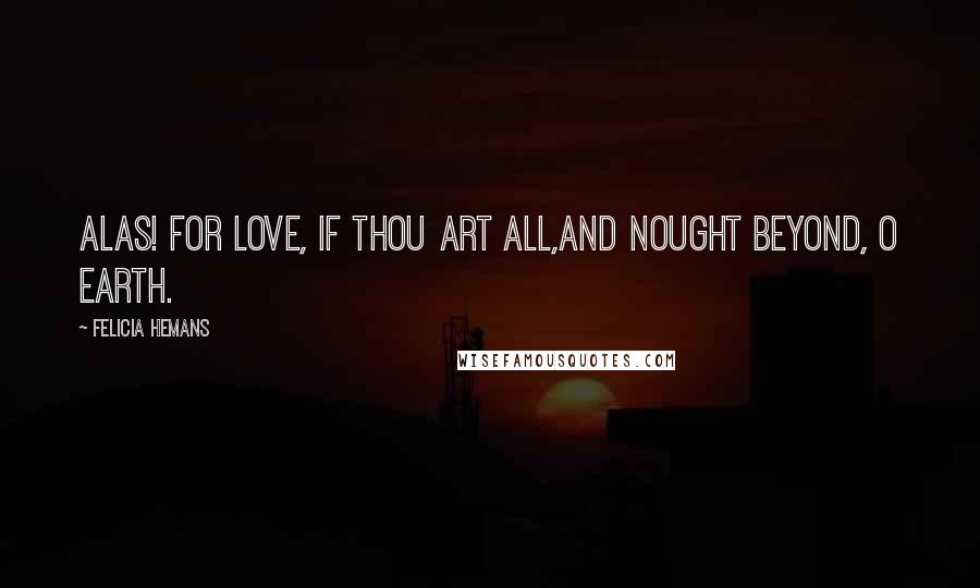 Felicia Hemans Quotes: Alas! for love, if thou art all,And nought beyond, O earth.