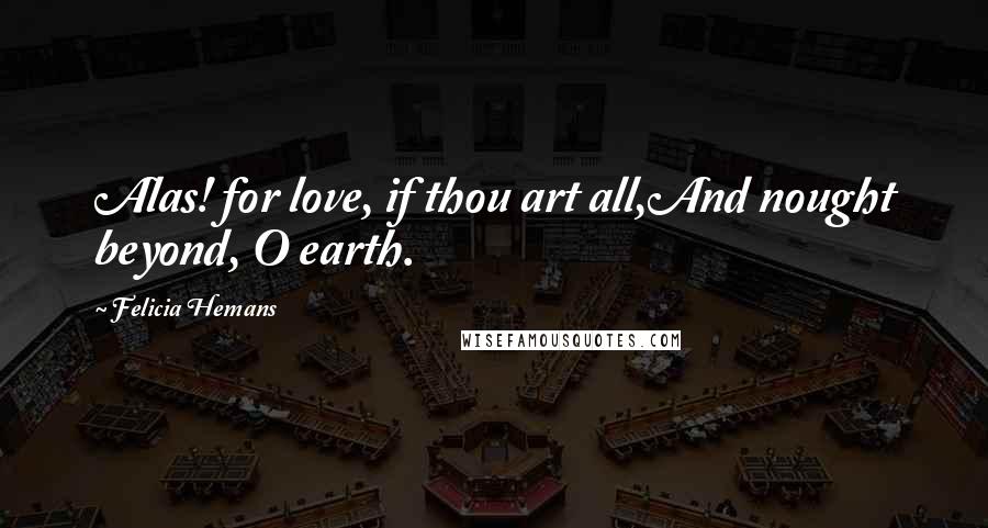 Felicia Hemans Quotes: Alas! for love, if thou art all,And nought beyond, O earth.