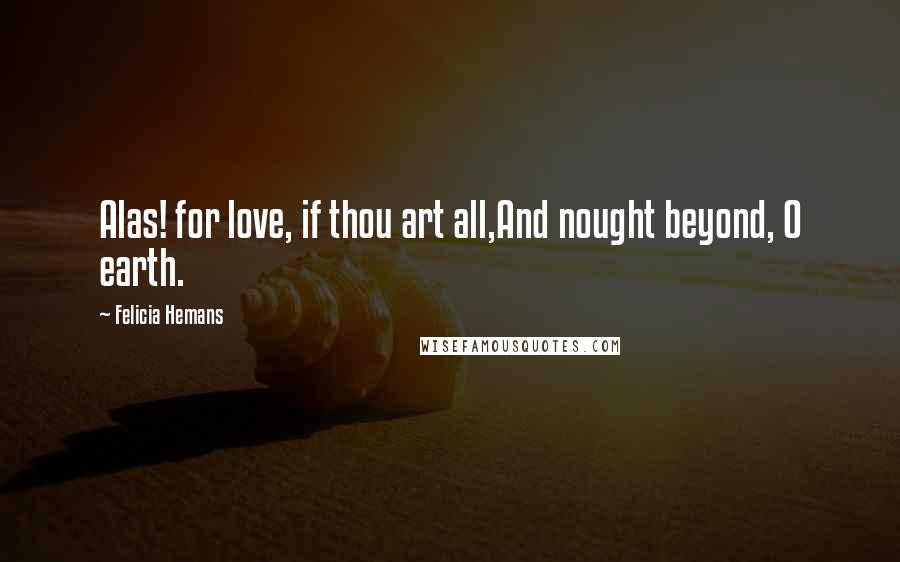 Felicia Hemans Quotes: Alas! for love, if thou art all,And nought beyond, O earth.