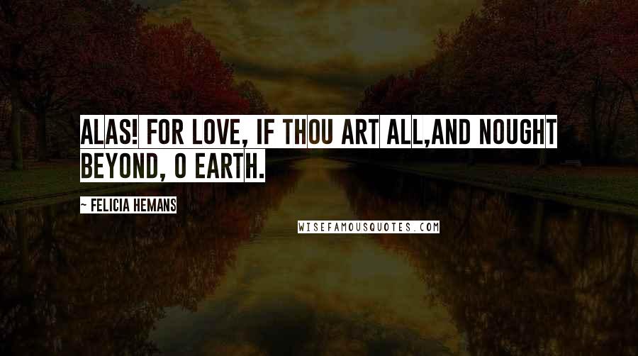 Felicia Hemans Quotes: Alas! for love, if thou art all,And nought beyond, O earth.