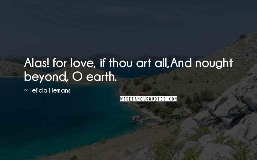 Felicia Hemans Quotes: Alas! for love, if thou art all,And nought beyond, O earth.