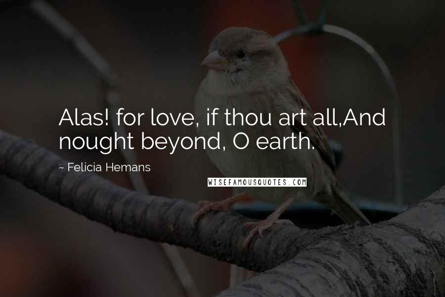 Felicia Hemans Quotes: Alas! for love, if thou art all,And nought beyond, O earth.