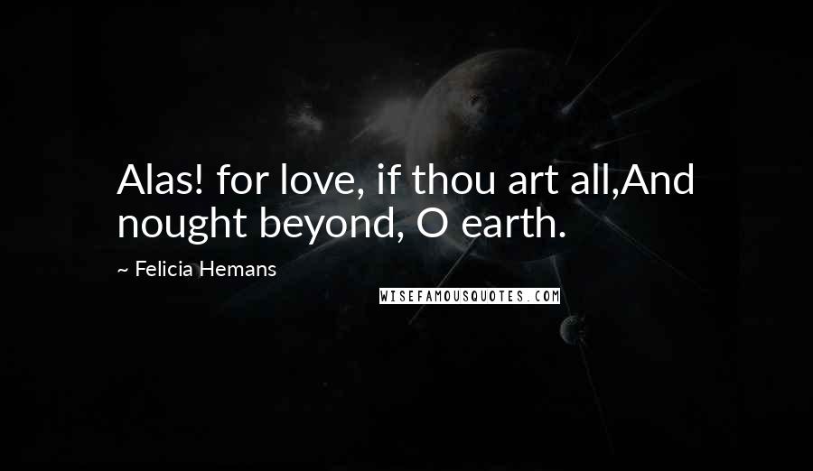 Felicia Hemans Quotes: Alas! for love, if thou art all,And nought beyond, O earth.