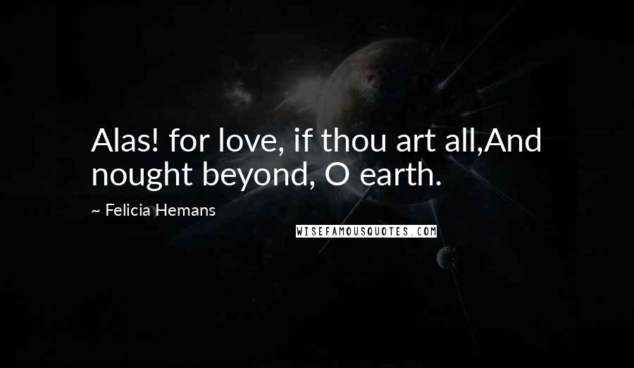 Felicia Hemans Quotes: Alas! for love, if thou art all,And nought beyond, O earth.