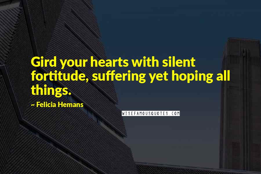 Felicia Hemans Quotes: Gird your hearts with silent fortitude, suffering yet hoping all things.