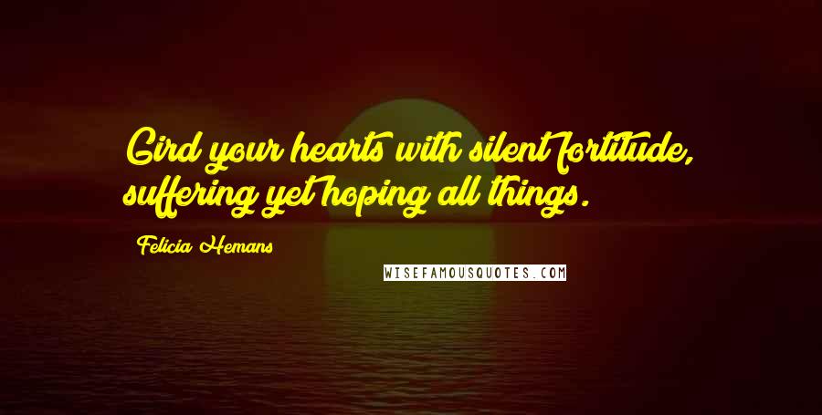 Felicia Hemans Quotes: Gird your hearts with silent fortitude, suffering yet hoping all things.