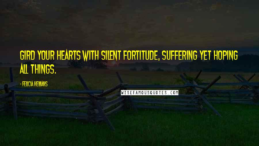 Felicia Hemans Quotes: Gird your hearts with silent fortitude, suffering yet hoping all things.